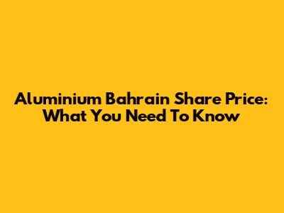 Aluminium Bahrain Share Price: What You Need To Know