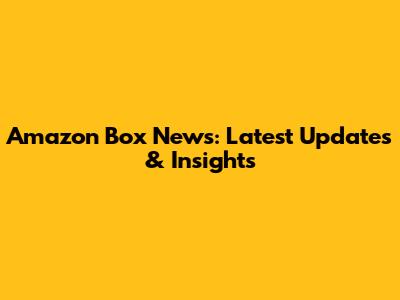 Amazon Box News: Latest Updates & Insights