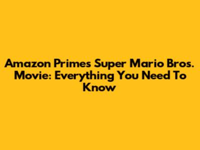 Amazon Prime's Super Mario Bros. Movie: Everything You Need To Know