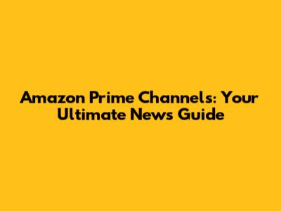 Amazon Prime Channels: Your Ultimate News Guide