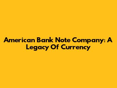 American Bank Note Company: A Legacy Of Currency
