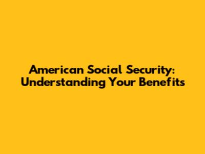 American Social Security: Understanding Your Benefits