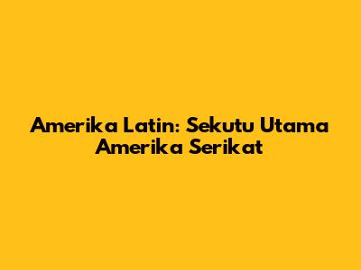 Amerika Latin: Sekutu Utama Amerika Serikat