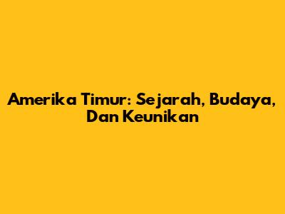 Amerika Timur: Sejarah, Budaya, Dan Keunikan