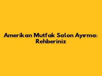 Amerikan Mutfak Salon Ayırma: Rehberiniz
