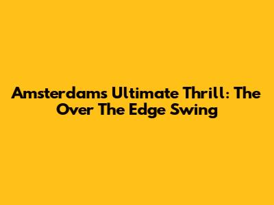 Amsterdam's Ultimate Thrill: The Over The Edge Swing
