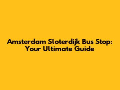 Amsterdam Sloterdijk Bus Stop: Your Ultimate Guide