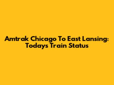 Amtrak Chicago To East Lansing: Today's Train Status