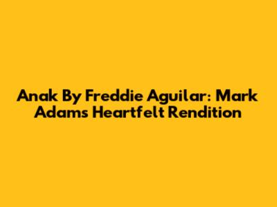 Anak By Freddie Aguilar: Mark Adam's Heartfelt Rendition