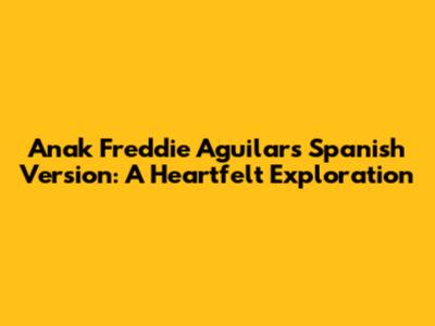 Anak Freddie Aguilar's Spanish Version: A Heartfelt Exploration