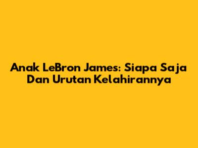 Anak LeBron James: Siapa Saja Dan Urutan Kelahirannya