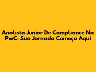 Analista Junior De Compliance Na PwC: Sua Jornada Começa Aqui