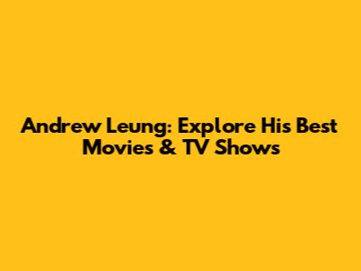 Andrew Leung: Explore His Best Movies & TV Shows
