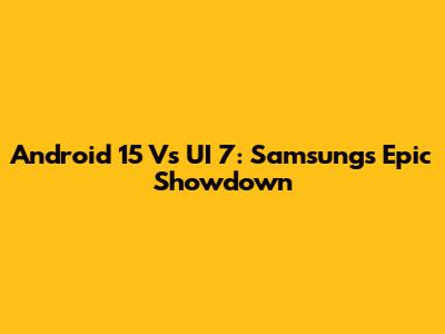 Android 15 Vs UI 7: Samsung's Epic Showdown