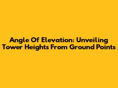 Angle Of Elevation: Unveiling Tower Heights From Ground Points