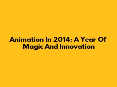 Animation In 2014: A Year Of Magic And Innovation