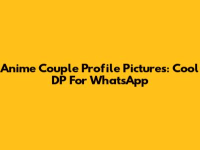 Anime Couple Profile Pictures: Cool DP For WhatsApp