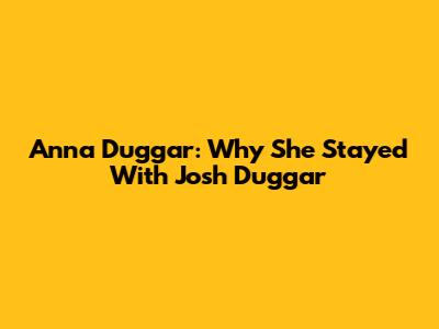 Anna Duggar: Why She Stayed With Josh Duggar