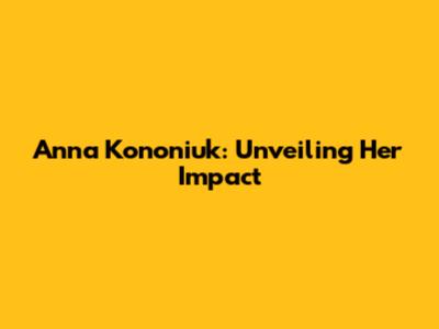 Anna Kononiuk: Unveiling Her Impact