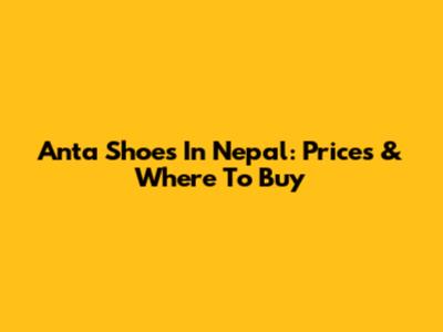 Anta Shoes In Nepal: Prices & Where To Buy