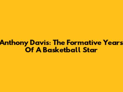 Anthony Davis: The Formative Years Of A Basketball Star
