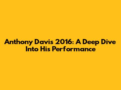 Anthony Davis 2016: A Deep Dive Into His Performance