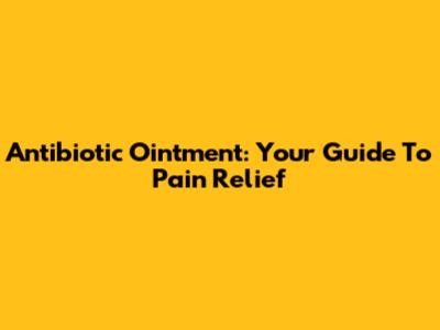 Antibiotic Ointment: Your Guide To Pain Relief