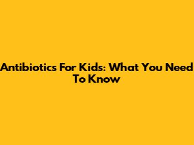 Antibiotics For Kids: What You Need To Know