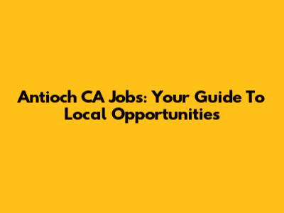 Antioch CA Jobs: Your Guide To Local Opportunities