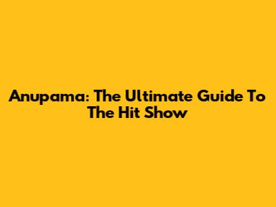 Anupama: The Ultimate Guide To The Hit Show