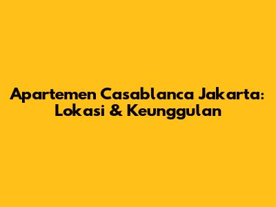 Apartemen Casablanca Jakarta: Lokasi & Keunggulan