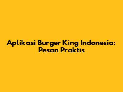 Aplikasi Burger King Indonesia: Pesan Praktis