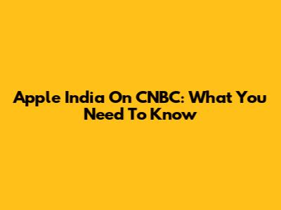 Apple India On CNBC: What You Need To Know