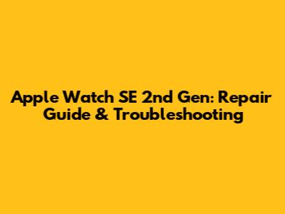 Apple Watch SE 2nd Gen: Repair Guide & Troubleshooting