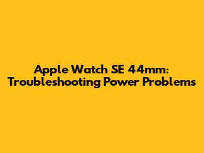 Apple Watch SE 44mm: Troubleshooting Power Problems