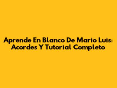 Aprende 'En Blanco' De Mario Luis: Acordes Y Tutorial Completo