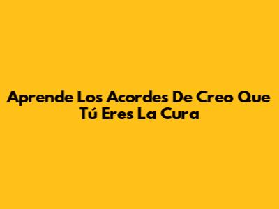 Aprende Los Acordes De 'Creo Que Tú Eres La Cura'