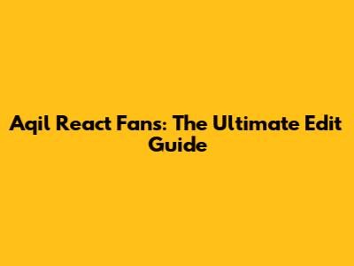 Aqil React Fans: The Ultimate Edit Guide