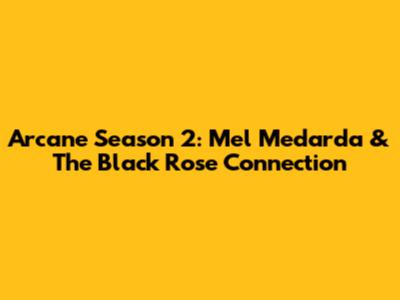 Arcane Season 2: Mel Medarda & The Black Rose Connection