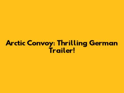 Arctic Convoy: Thrilling German Trailer!
