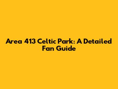 Area 413 Celtic Park: A Detailed Fan Guide