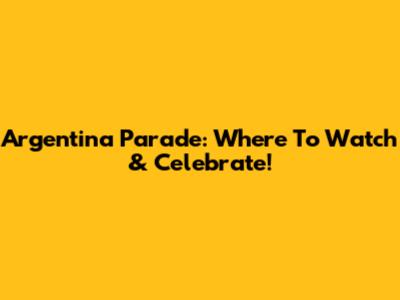 Argentina Parade: Where To Watch & Celebrate!
