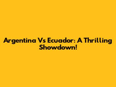 Argentina Vs Ecuador: A Thrilling Showdown!
