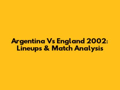 Argentina Vs England 2002: Lineups & Match Analysis