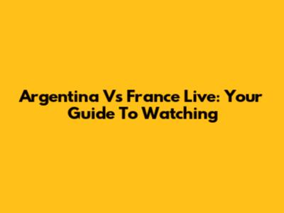 Argentina Vs France Live: Your Guide To Watching