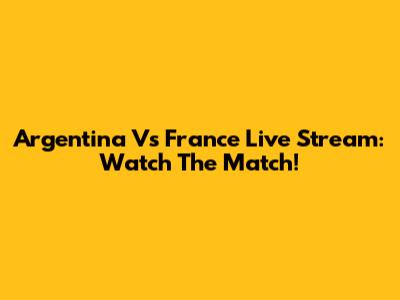 Argentina Vs France Live Stream: Watch The Match!