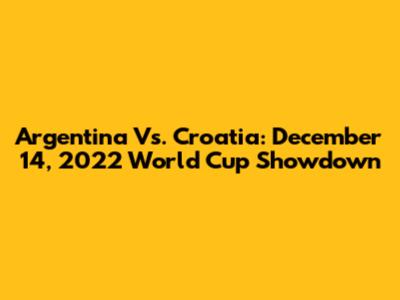 Argentina Vs. Croatia: December 14, 2022 World Cup Showdown