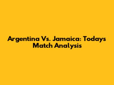 Argentina Vs. Jamaica: Today's Match Analysis
