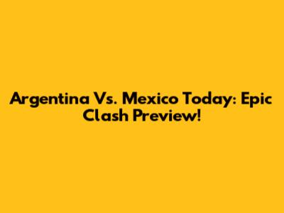 Argentina Vs. Mexico Today: Epic Clash Preview!