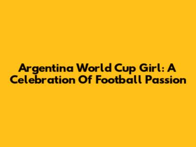 Argentina World Cup Girl: A Celebration Of Football Passion